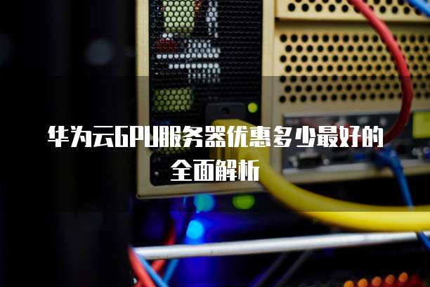 华为云GPU服务器优惠多少最好的全面解析