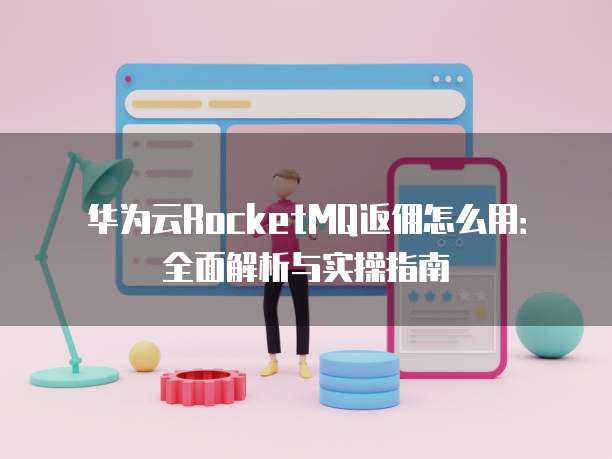华为云RocketMQ返佣怎么用：全面解析与实操指南