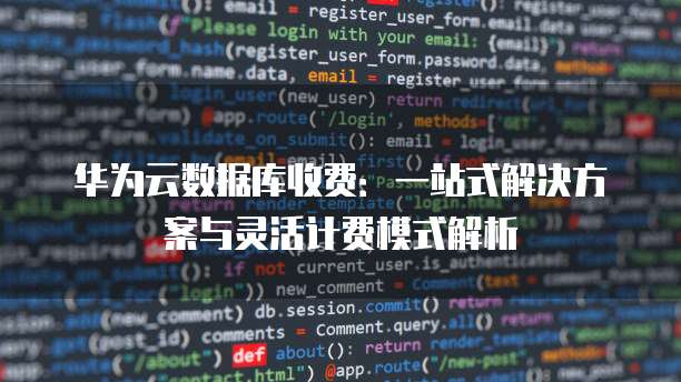 华为云数据库收费:一站式解决方案与灵活计费模式解析