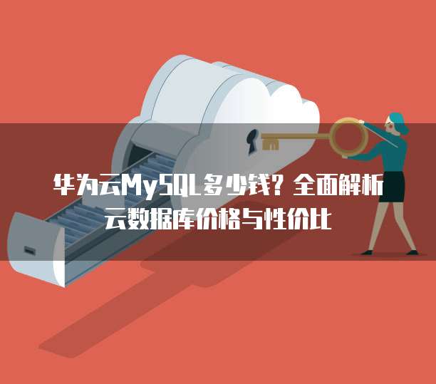 华为云MySQL多少钱?全面解析云数据库价格与性价比