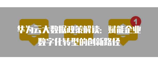 华为云大数据政策解读：赋能企业数字化转型的创新路径
