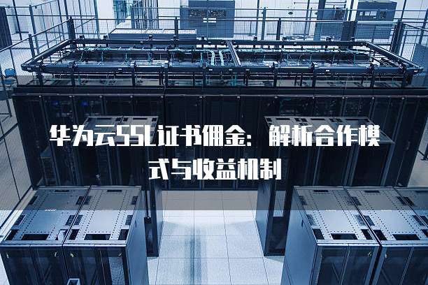 华为云SSL证书佣金：解析合作模式与收益机制