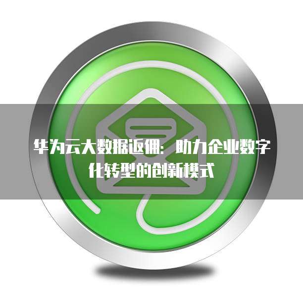 华为云大数据返佣:助力企业数字化转型的创新模式