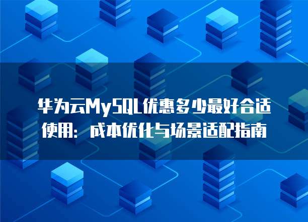 华为云MySQL优惠多少最好合适使用:成本优化与场景适配指南