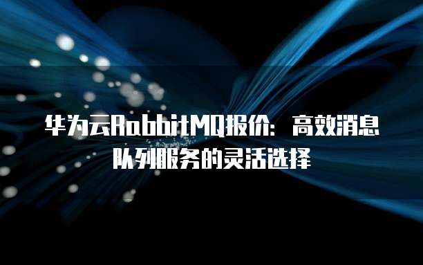华为云RabbitMQ报价:高效消息队列服务的灵活选择