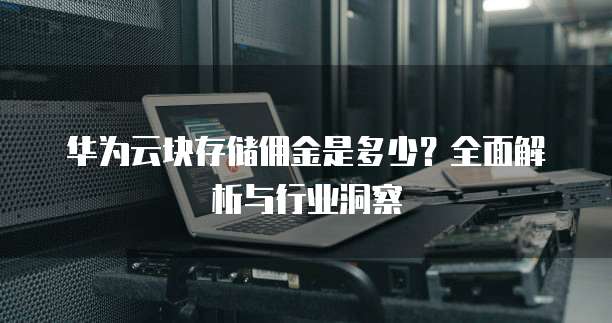 华为云块存储佣金是多少？全面解析与行业洞察