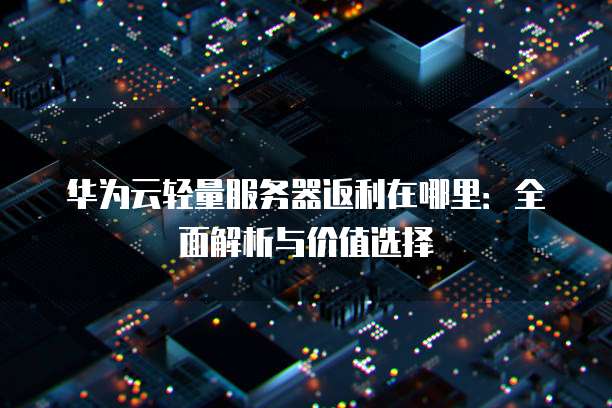 华为云轻量服务器返利在哪里:全面解析与价值选择