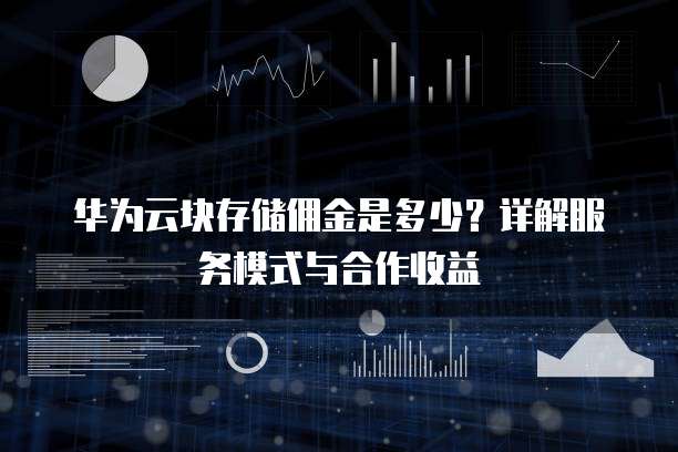 华为云块存储佣金是多少?详解服务模式与合作收益
