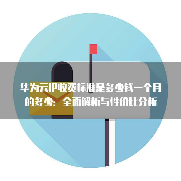 华为云IP收费标准是多少钱一个月的多少:全面解析与性价比分析
