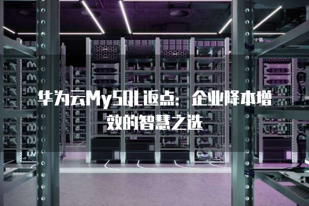 华为云MySQL返点:企业降本增效的智慧之选