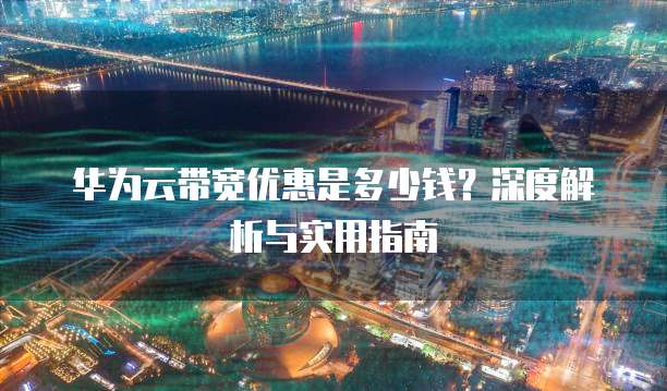 华为云带宽优惠是多少钱?深度解析与实用指南