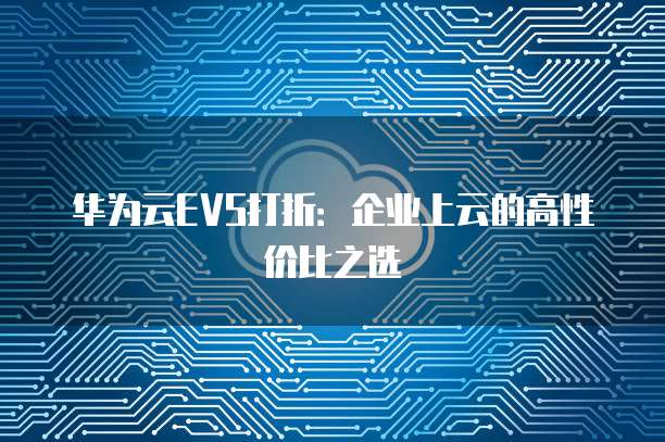 华为云EVS打折：企业上云的高性价比之选