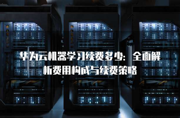 华为云机器学习续费多少：全面解析费用构成与续费策略
