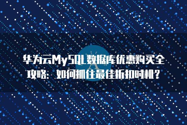华为云MySQL数据库优惠购买全攻略:如何抓住最佳折扣时机?
