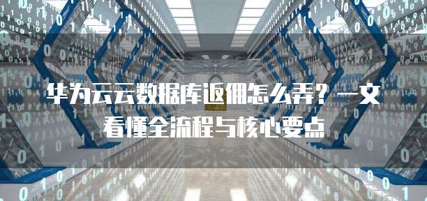 华为云云数据库返佣怎么弄?一文看懂全流程与核心要点