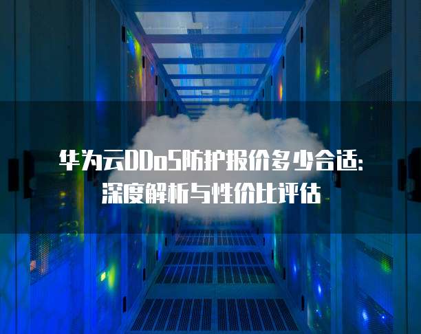 华为云DDoS防护报价多少合适：深度解析与性价比评估