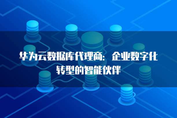 华为云数据库代理商:企业数字化转型的智能伙伴
