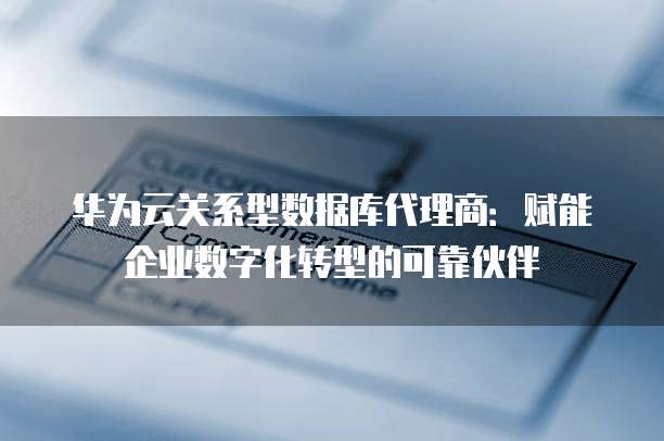 华为云关系型数据库代理商:赋能企业数字化转型的可靠伙伴