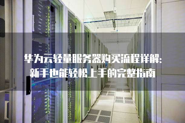 华为云轻量服务器购买流程详解:新手也能轻松上手的完整指南