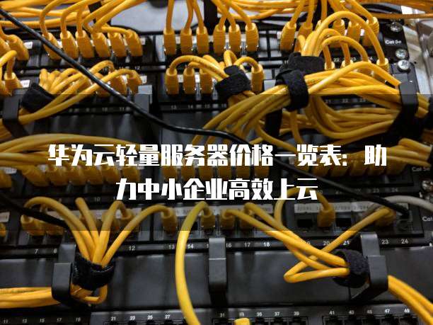 华为云轻量服务器价格一览表:助力中小企业高效上云