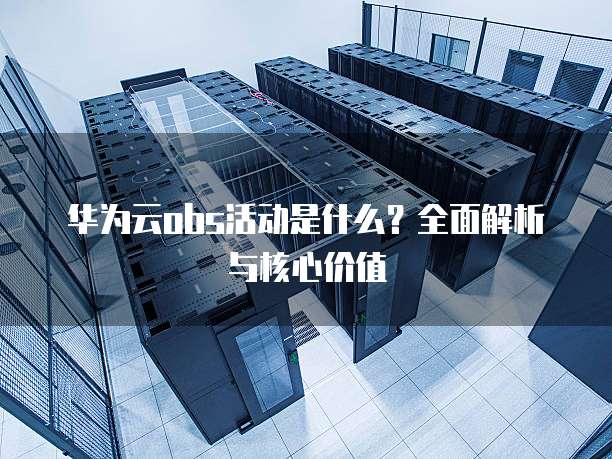 华为云obs活动是什么?全面解析与核心价值
