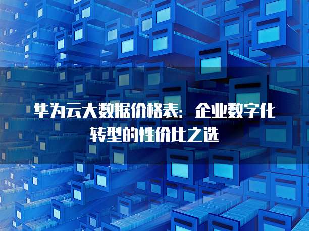 华为云大数据价格表：企业数字化转型的性价比之选