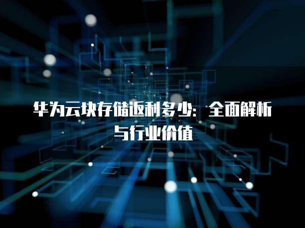 华为云块存储返利多少：全面解析与行业价值