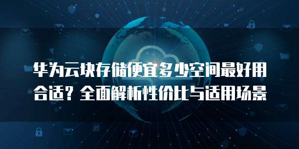 华为云块存储便宜多少空间最好用合适?全面解析性价比与适用场景