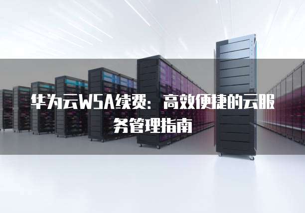 华为云WSA续费:高效便捷的云服务管理指南