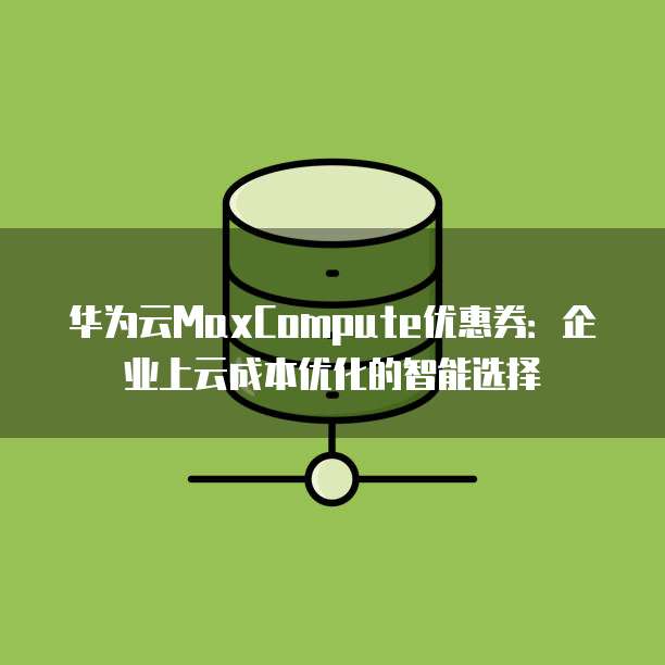 华为云MaxCompute优惠券:企业上云成本优化的智能选择