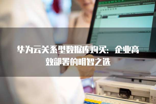 华为云关系型数据库购买：企业高效部署的明智之选
