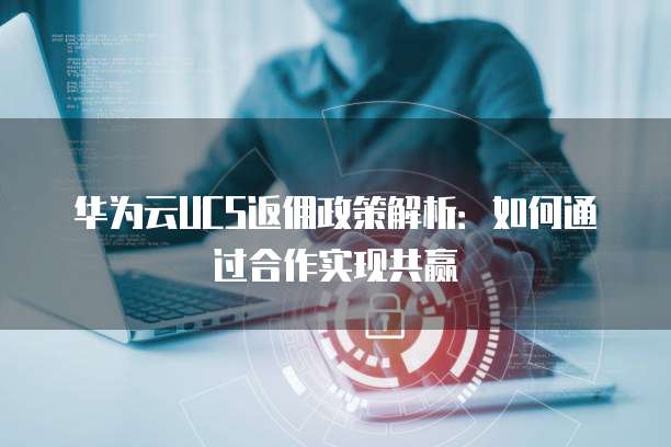 华为云UCS返佣政策解析：如何通过合作实现共赢