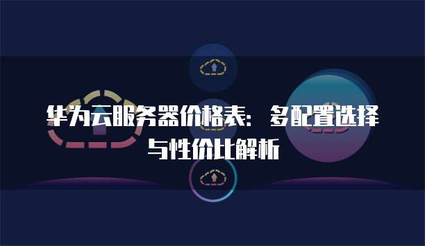华为云服务器价格表:多配置选择与性价比解析