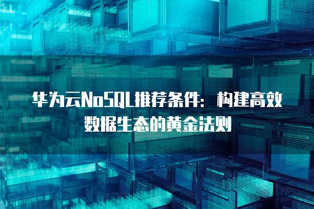 华为云NoSQL推荐条件:构建高效数据生态的黄金法则