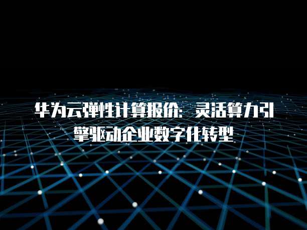 华为云弹性计算报价：灵活算力引擎驱动企业数字化转型
