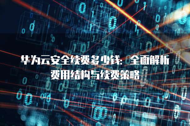 华为云安全续费多少钱:全面解析费用结构与续费策略
