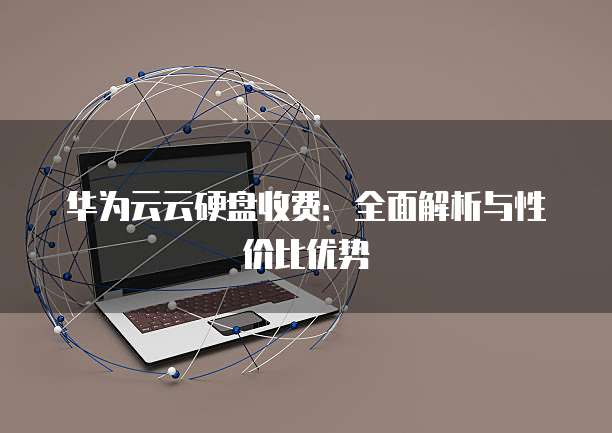 华为云云硬盘收费：全面解析与性价比优势