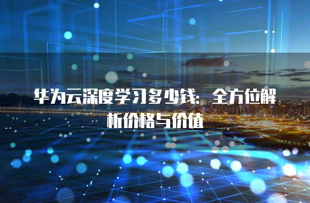 华为云深度学习多少钱:全方位解析价格与价值