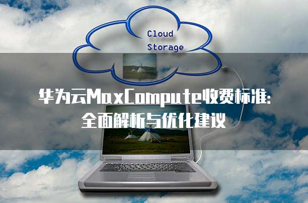 华为云MaxCompute收费标准:全面解析与优化建议