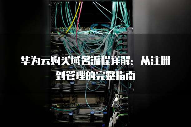 华为云购买域名流程详解:从注册到管理的完整指南