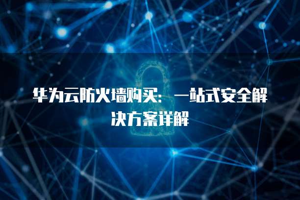 华为云防火墙购买:一站式安全解决方案详解