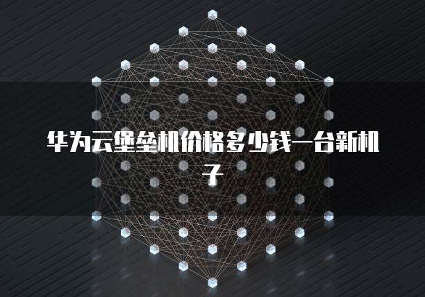 华为云堡垒机价格多少钱一台新机子