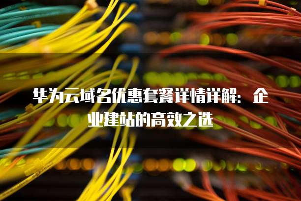 华为云域名优惠套餐详情详解:企业建站的高效之选