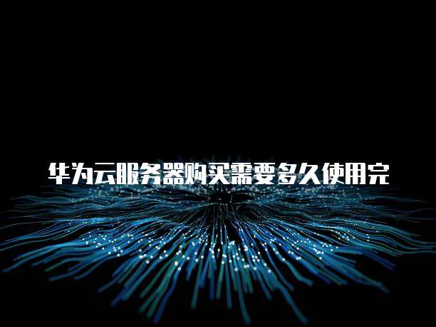 华为云服务器购买需要多久使用完