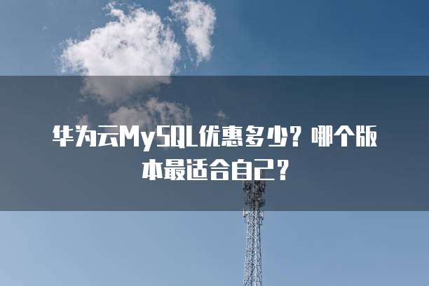 华为云MySQL优惠多少?哪个版本最适合自己?