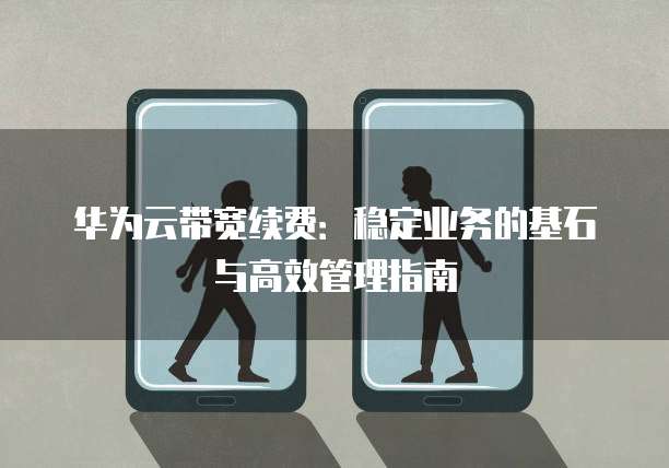 华为云带宽续费:稳定业务的基石与高效管理指南