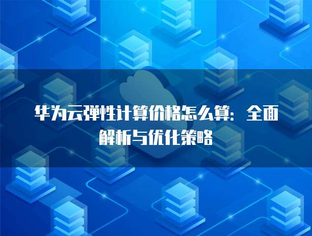 华为云弹性计算价格怎么算:全面解析与优化策略