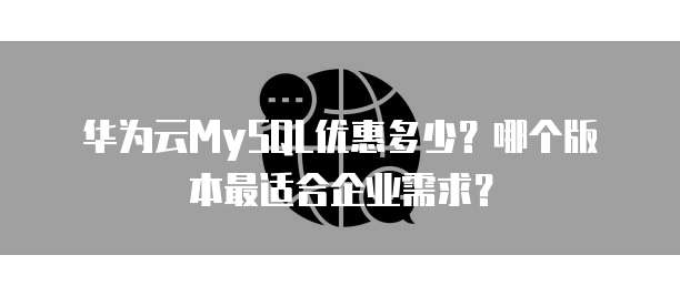 华为云MySQL优惠多少？哪个版本最适合企业需求？