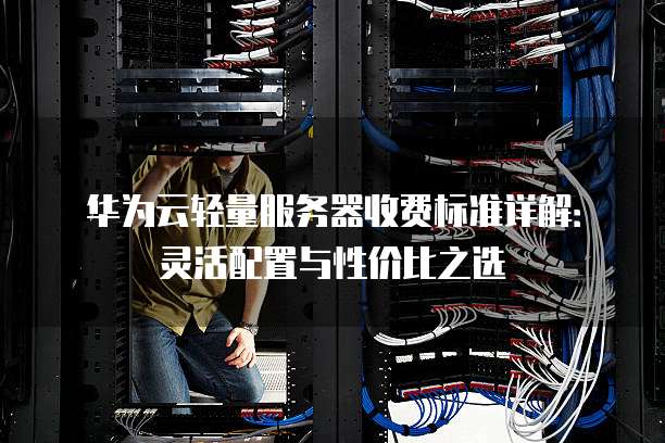 华为云轻量服务器收费标准详解：灵活配置与性价比之选