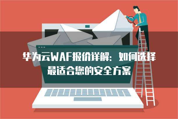 华为云WAF报价详解：如何选择最适合您的安全方案